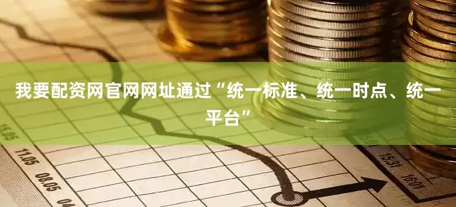我要配资网官网网址通过“统一标准、统一时点、统一平台”