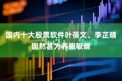 国内十大股票软件叶蒨文、李芷晴固然甚为养眼吸睛