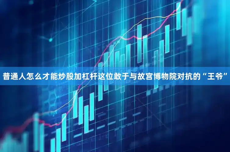 普通人怎么才能炒股加杠杆这位敢于与故宫博物院对抗的“王爷”