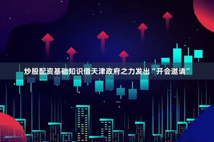 炒股配资基础知识借天津政府之力发出“开会邀请”
