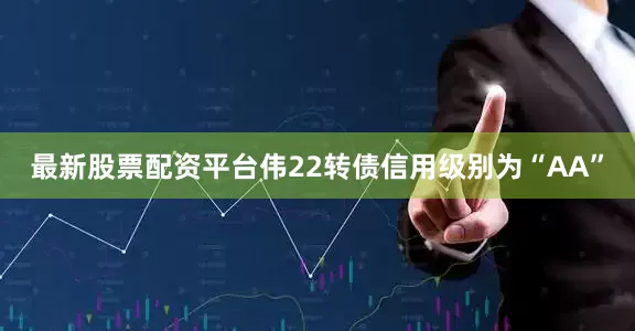 最新股票配资平台伟22转债信用级别为“AA”