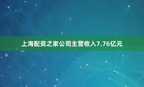 上海配资之家公司主营收入7.76亿元