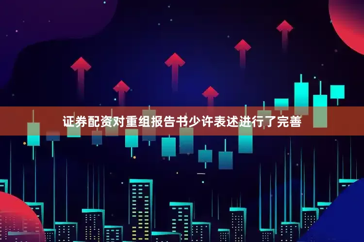 证券配资对重组报告书少许表述进行了完善