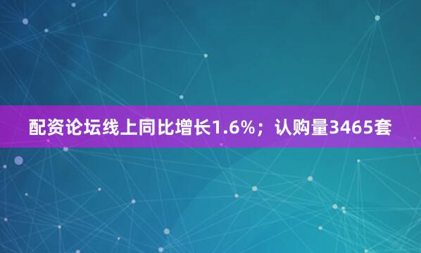 配资论坛线上同比增长1.6%；认购量3465套