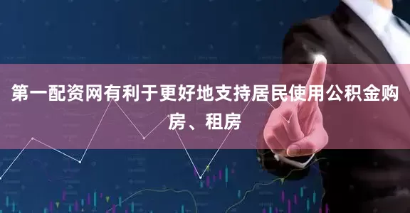 第一配资网有利于更好地支持居民使用公积金购房、租房
