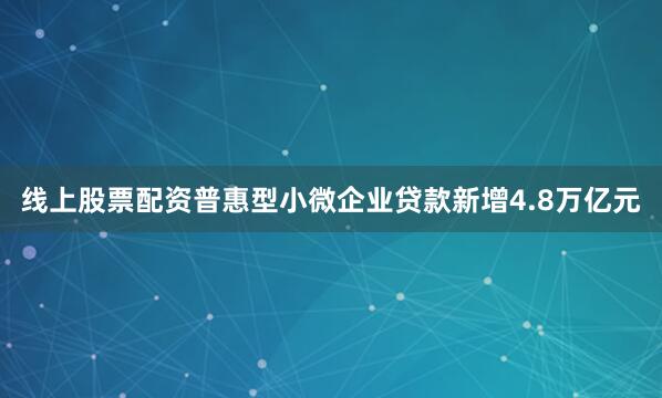 线上股票配资普惠型小微企业贷款新增4.8万亿元
