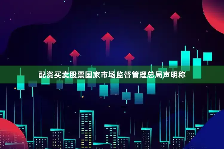 配资买卖股票国家市场监督管理总局声明称