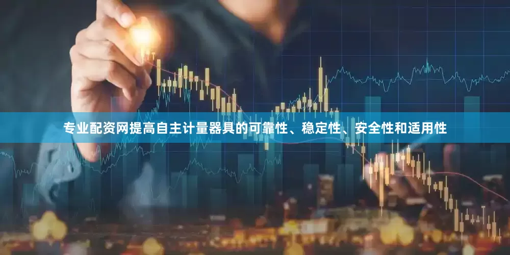 专业配资网提高自主计量器具的可靠性、稳定性、安全性和适用性