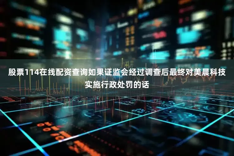 股票114在线配资查询如果证监会经过调查后最终对美晨科技实施行政处罚的话