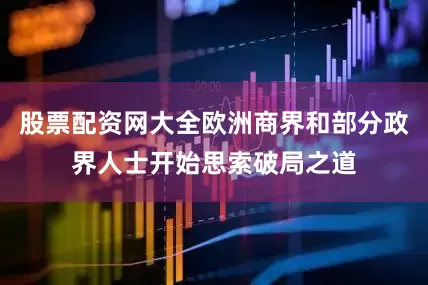 股票配资网大全欧洲商界和部分政界人士开始思索破局之道