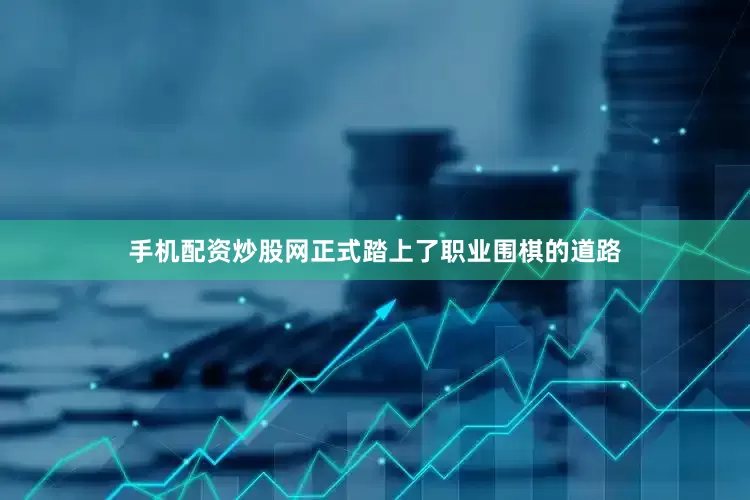 手机配资炒股网正式踏上了职业围棋的道路