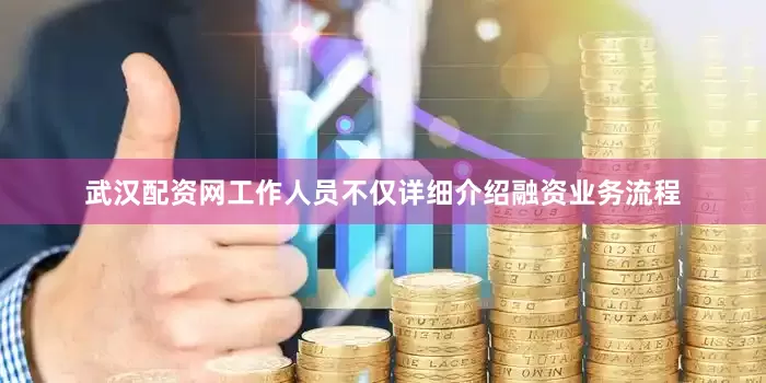 武汉配资网工作人员不仅详细介绍融资业务流程