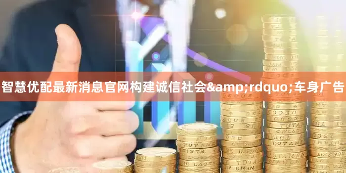 智慧优配最新消息官网构建诚信社会&rdquo;车身广告