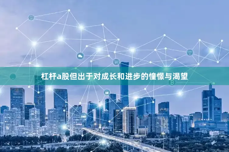 杠杆a股但出于对成长和进步的憧憬与渴望