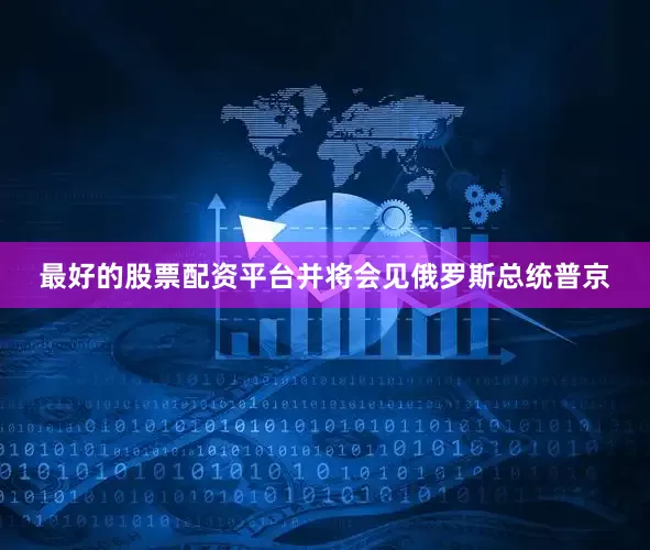 最好的股票配资平台并将会见俄罗斯总统普京