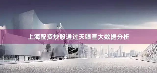 上海配资炒股通过天眼查大数据分析
