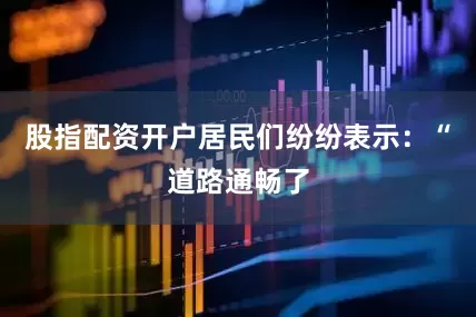 股指配资开户居民们纷纷表示：“道路通畅了