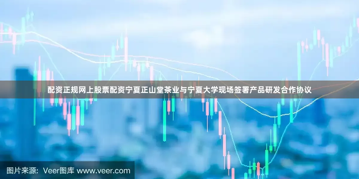 配资正规网上股票配资宁夏正山堂茶业与宁夏大学现场签署产品研发合作协议