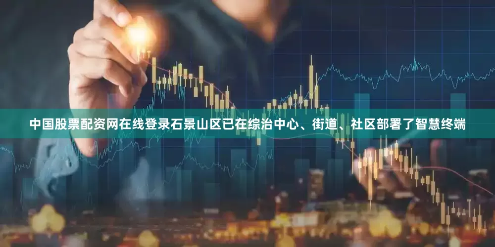 中国股票配资网在线登录石景山区已在综治中心、街道、社区部署了智慧终端