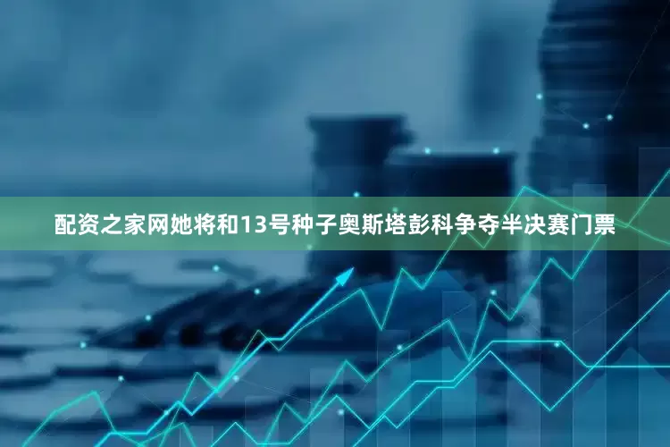 配资之家网她将和13号种子奥斯塔彭科争夺半决赛门票