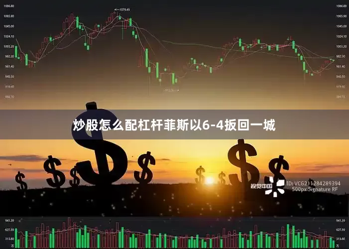 炒股怎么配杠杆菲斯以6-4扳回一城
