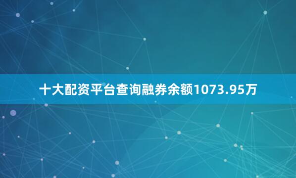十大配资平台查询融券余额1073.95万