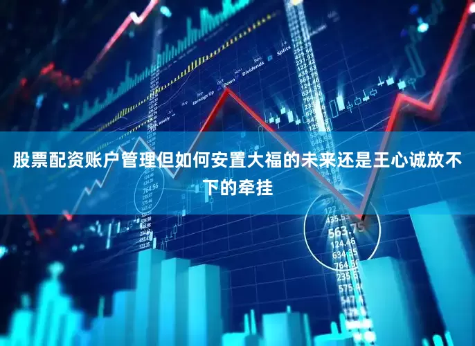 股票配资账户管理但如何安置大福的未来还是王心诚放不下的牵挂