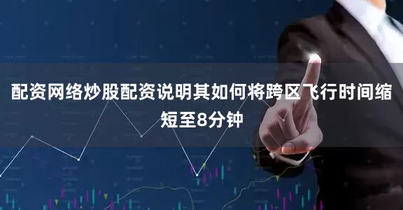 配资网络炒股配资说明其如何将跨区飞行时间缩短至8分钟
