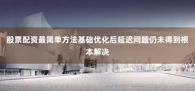 股票配资最简单方法基础优化后延迟问题仍未得到根本解决