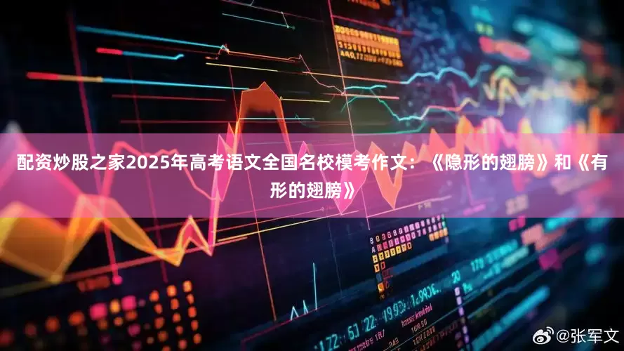 配资炒股之家2025年高考语文全国名校模考作文：《隐形的翅膀》和《有形的翅膀》