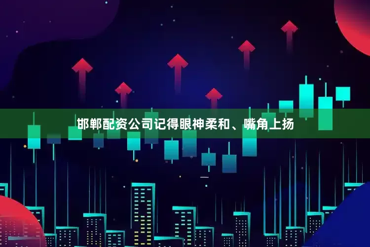 邯郸配资公司记得眼神柔和、嘴角上扬