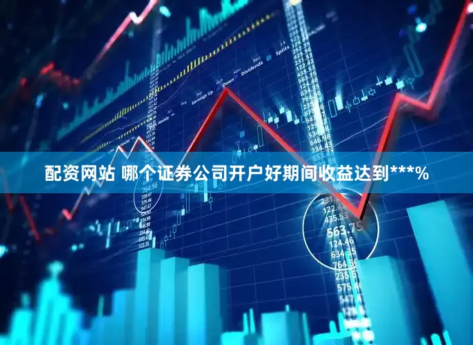 配资网站 哪个证券公司开户好期间收益达到***%