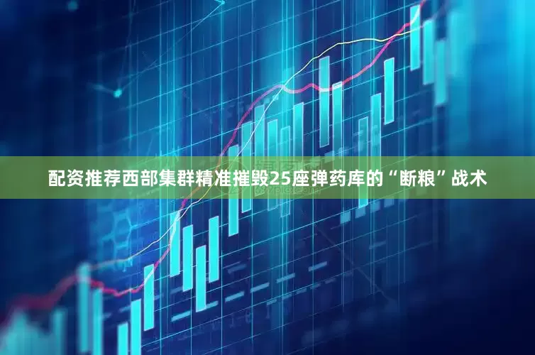 配资推荐西部集群精准摧毁25座弹药库的“断粮”战术