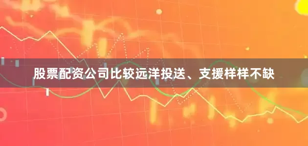 股票配资公司比较远洋投送、支援样样不缺