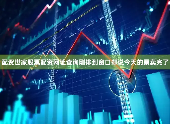配资世家股票配资网址查询刚排到窗口却说今天的票卖完了
