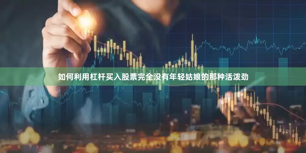如何利用杠杆买入股票完全没有年轻姑娘的那种活泼劲