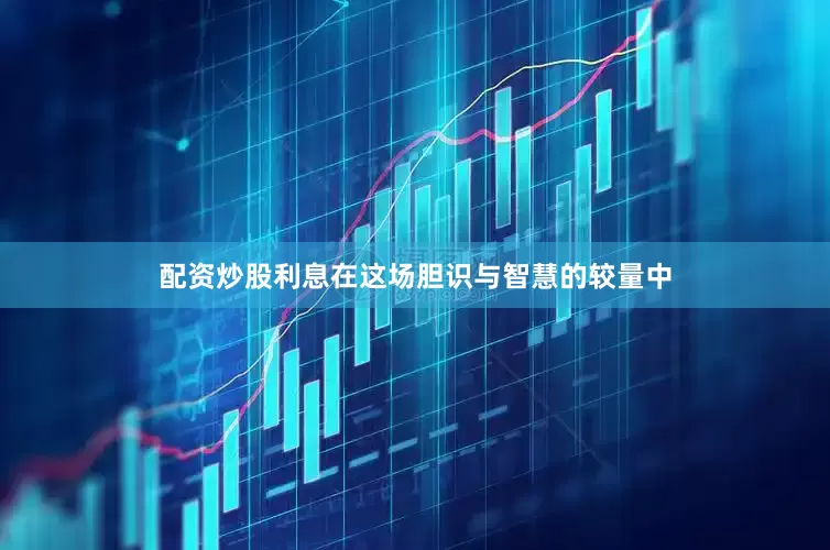 配资炒股利息在这场胆识与智慧的较量中