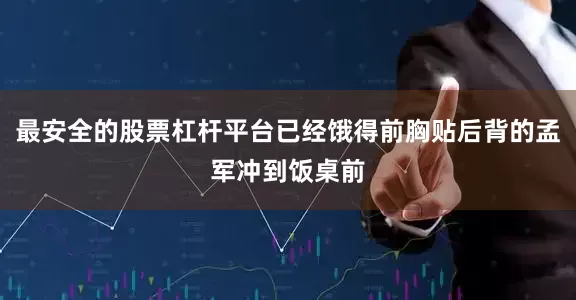 最安全的股票杠杆平台已经饿得前胸贴后背的孟军冲到饭桌前