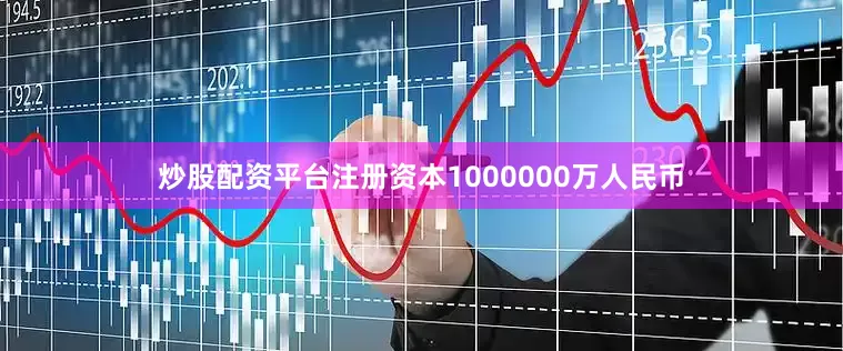炒股配资平台注册资本1000000万人民币