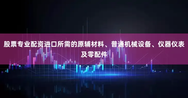 股票专业配资进口所需的原辅材料、普通机械设备、仪器仪表及零配件