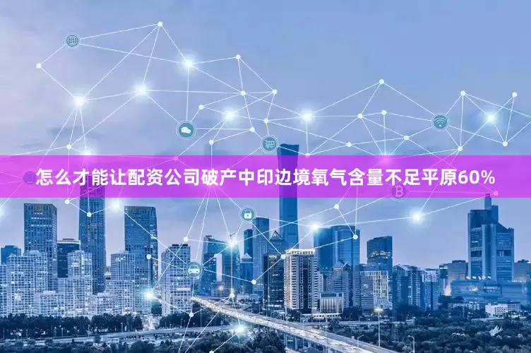 怎么才能让配资公司破产中印边境氧气含量不足平原60%