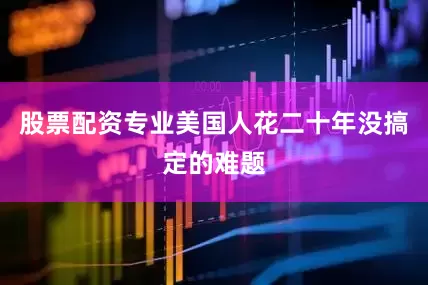 股票配资专业美国人花二十年没搞定的难题