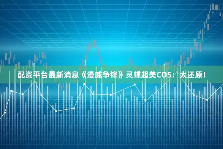 配资平台最新消息《漫威争锋》灵蝶超美COS：太还原！