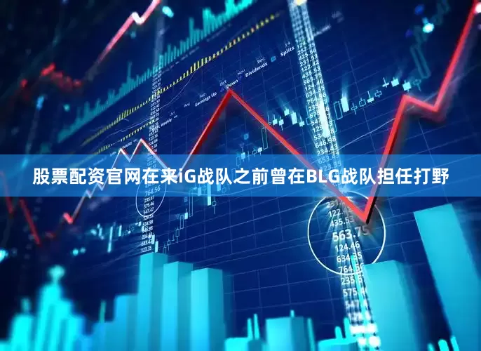 股票配资官网在来iG战队之前曾在BLG战队担任打野