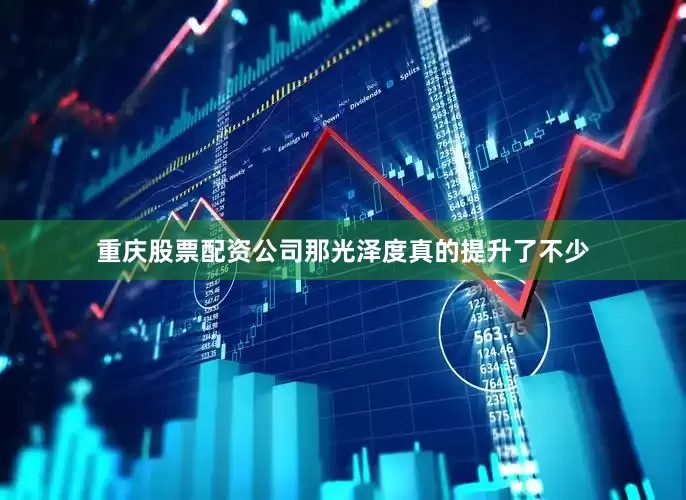 重庆股票配资公司那光泽度真的提升了不少