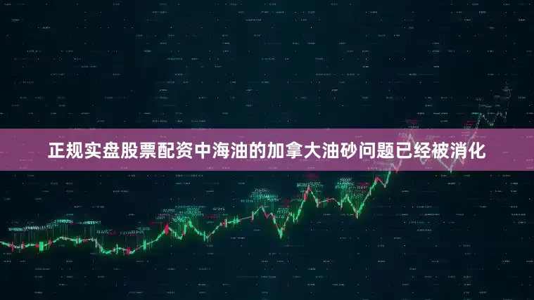 正规实盘股票配资中海油的加拿大油砂问题已经被消化