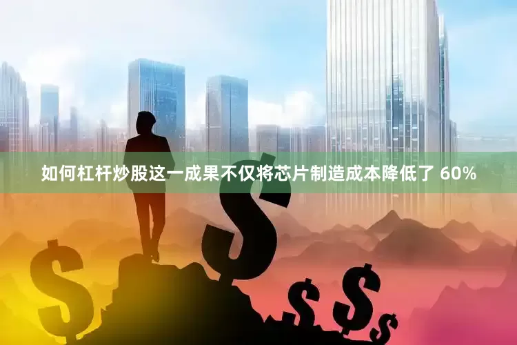如何杠杆炒股这一成果不仅将芯片制造成本降低了 60%