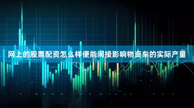 网上的股票配资怎么样便能间接影响物资车的实际产量