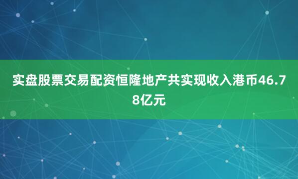 实盘股票交易配资恒隆地产共实现收入港币46.78亿元