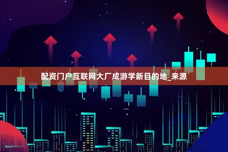 配资门户互联网大厂成游学新目的地_来源